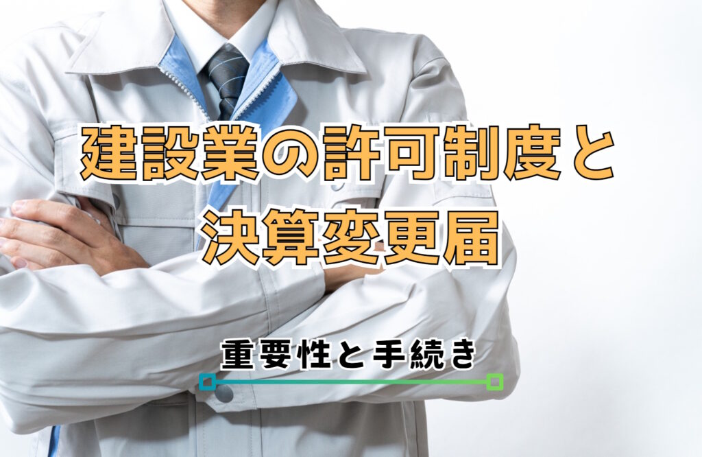 建設業の許可制度と決算変更届：その重要性と手続き